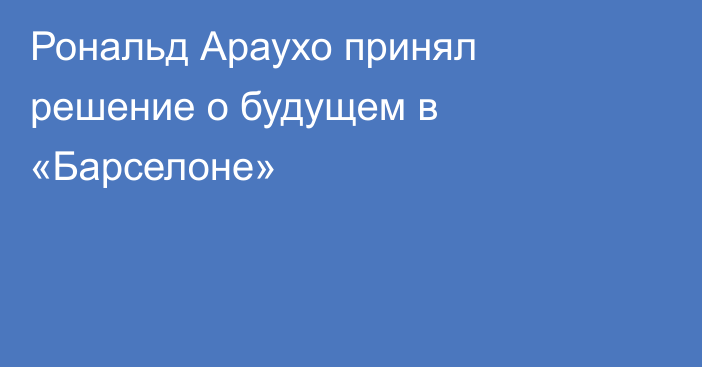 Рональд Араухо принял решение о будущем в «Барселоне»