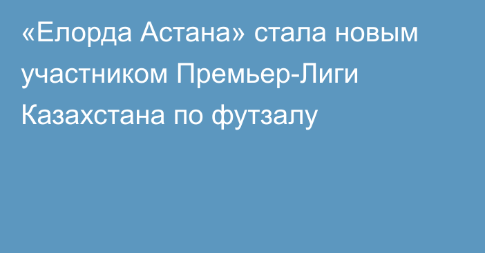 «Елорда Астана» стала новым участником Премьер-Лиги Казахстана по футзалу