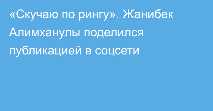 «Скучаю по рингу». Жанибек Алимханулы поделился публикацией в соцсети