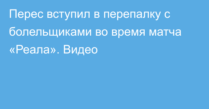 Перес вступил в перепалку с болельщиками во время матча «Реала». Видео