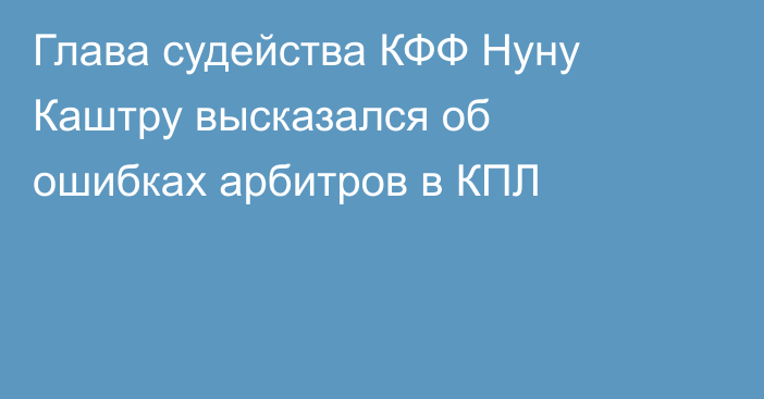 Глава судейства КФФ Нуну Каштру высказался об ошибках арбитров в КПЛ