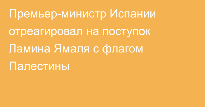 Премьер-министр Испании отреагировал на поступок Ламина Ямаля с флагом Палестины