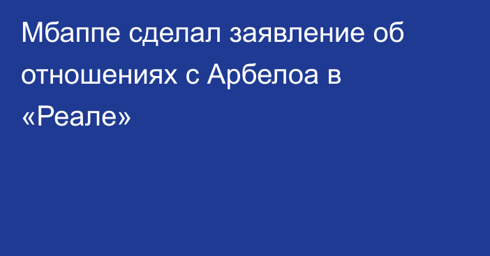 Мбаппе сделал заявление об отношениях с Арбелоа в «Реале»
