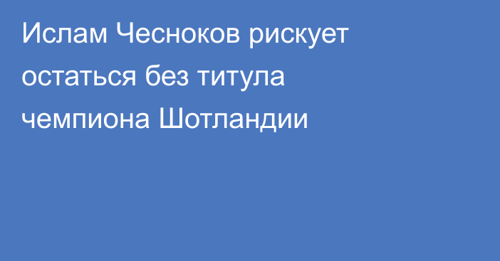 Ислам Чесноков рискует остаться без титула чемпиона Шотландии