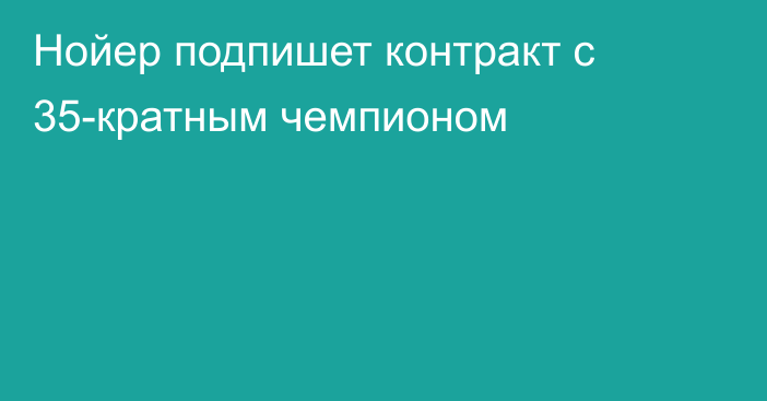 Нойер подпишет контракт с 35-кратным чемпионом