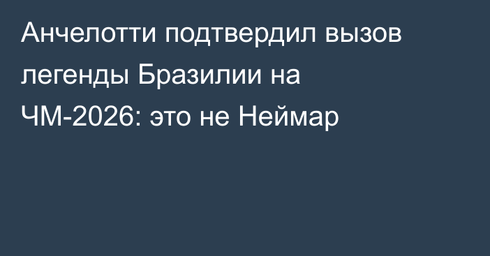 Анчелотти подтвердил вызов легенды Бразилии на ЧМ-2026: это не Неймар