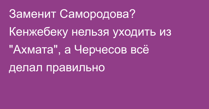 Заменит Самородова? Кенжебеку нельзя уходить из 
