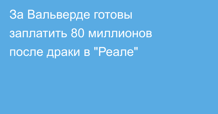 За Вальверде готовы заплатить 80 миллионов после драки в 
