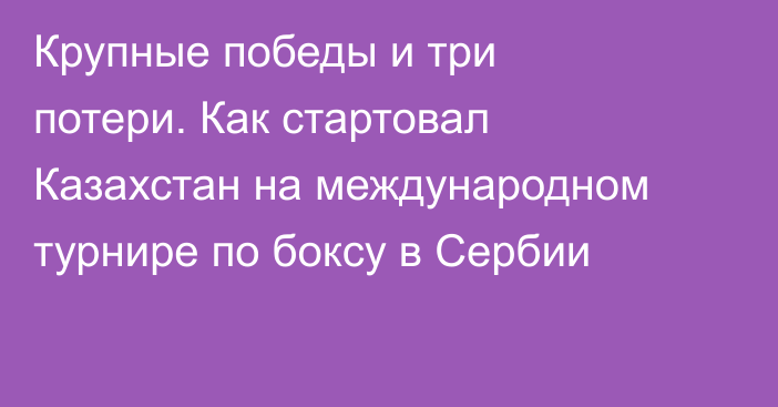 Крупные победы и три потери. Как стартовал Казахстан на международном турнире по боксу в Сербии