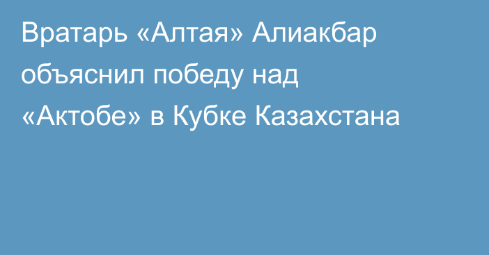 Вратарь «Алтая» Алиакбар объяснил победу над «Актобе» в Кубке Казахстана
