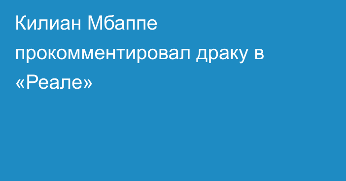 Килиан Мбаппе прокомментировал драку в «Реале»