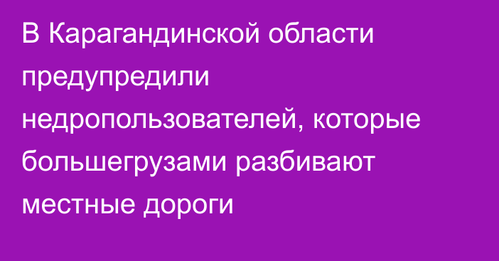 В Карагандинской области предупредили недропользователей, которые большегрузами разбивают местные дороги