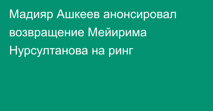 Мадияр Ашкеев анонсировал возвращение Мейирима Нурсултанова на ринг