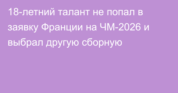 18-летний талант не попал в заявку Франции на ЧМ-2026 и выбрал другую сборную