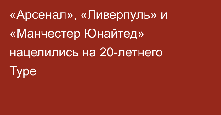 «Арсенал», «Ливерпуль» и «Манчестер Юнайтед» нацелились на 20-летнего Туре