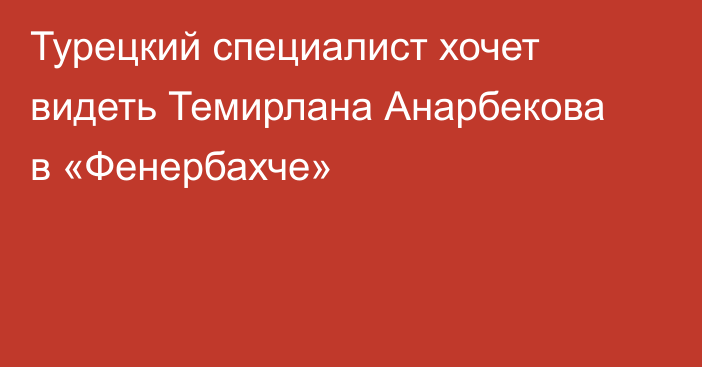 Турецкий специалист хочет видеть Темирлана Анарбекова в «Фенербахче»
