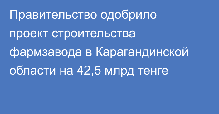 Правительство одобрило проект строительства фармзавода в Карагандинской области на 42,5 млрд тенге