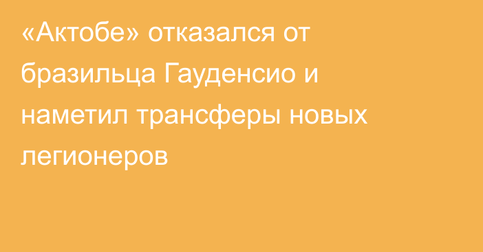 «Актобе» отказался от бразильца Гауденсио и наметил трансферы новых легионеров
