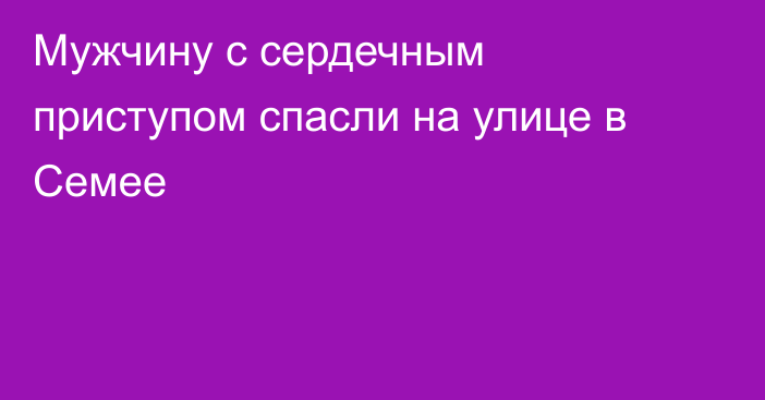 Мужчину с сердечным приступом спасли на улице в Семее
