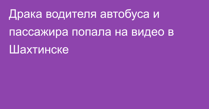 Драка водителя автобуса и пассажира попала на видео в Шахтинске