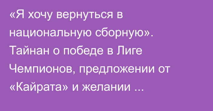 «Я хочу вернуться в национальную сборную». Тайнан о победе в Лиге Чемпионов, предложении от «Кайрата» и желании выступать за Казахстан