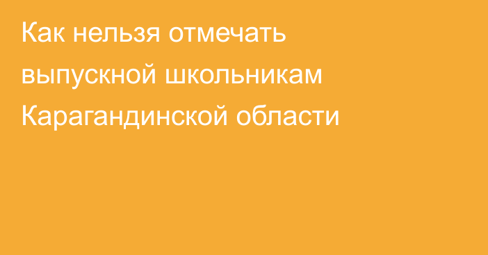 Как нельзя отмечать выпускной школьникам Карагандинской области