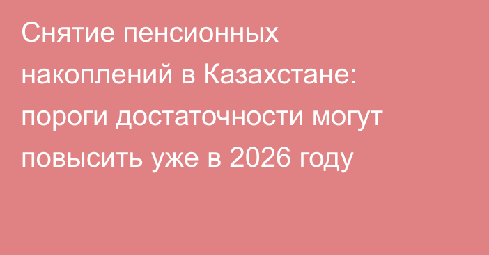 Снятие пенсионных накоплений в Казахстане: пороги достаточности могут повысить уже в 2026 году