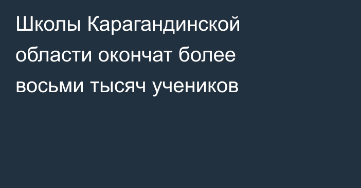 Школы Карагандинской области окончат более восьми тысяч учеников