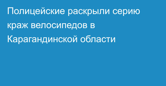 Полицейские раскрыли серию краж велосипедов в Карагандинской области