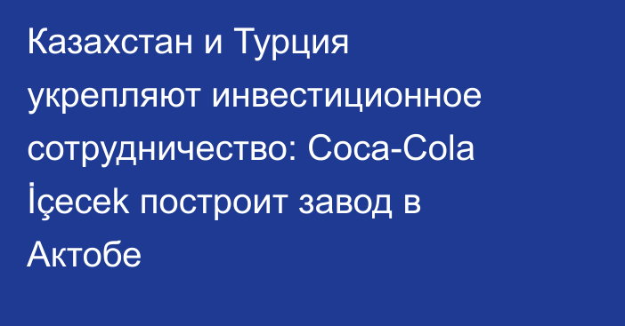 Казахстан и Турция укрепляют инвестиционное сотрудничество: Coca-Cola İçecek построит завод в Актобе