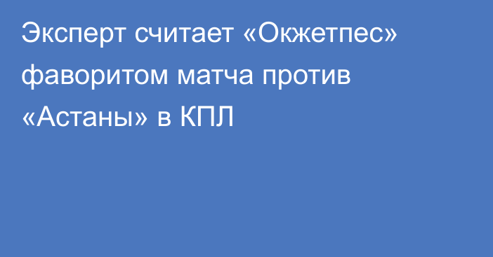 Эксперт считает «Окжетпес» фаворитом матча против «Астаны» в КПЛ