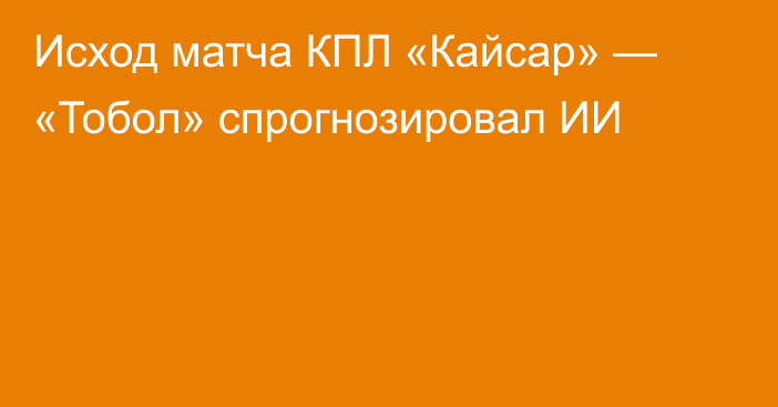 Исход матча КПЛ «Кайсар» — «Тобол» спрогнозировал ИИ