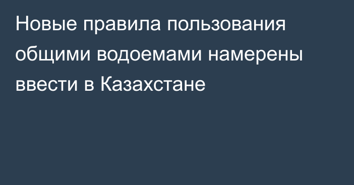 Новые правила пользования общими водоемами намерены ввести в Казахстане