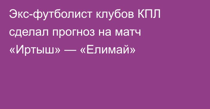 Экс-футболист клубов КПЛ сделал прогноз на матч «Иртыш» — «Елимай»