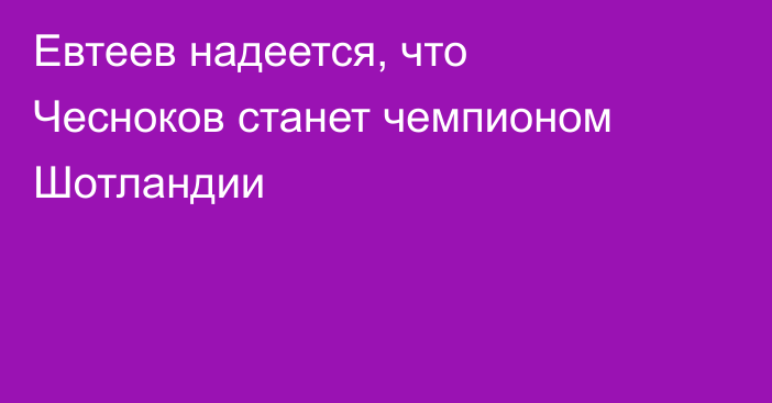 Евтеев надеется, что Чесноков станет чемпионом Шотландии