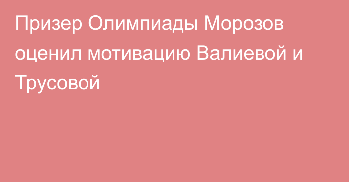 Призер Олимпиады Морозов оценил мотивацию Валиевой и Трусовой