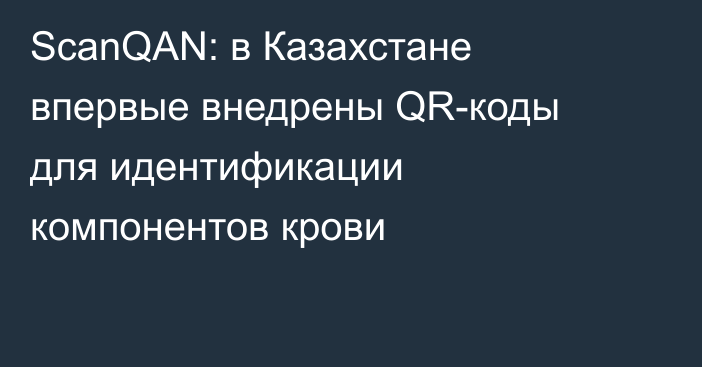 ScanQAN: в Казахстане впервые внедрены QR-коды для идентификации компонентов крови