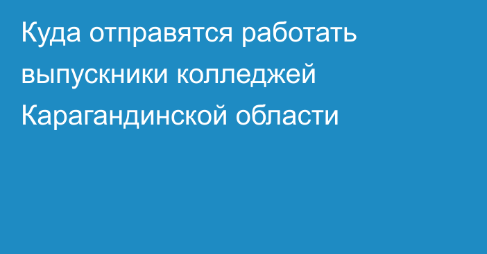 Куда отправятся работать выпускники колледжей Карагандинской области