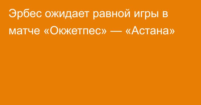 Эрбес ожидает равной игры в матче «Окжетпес» — «Астана»