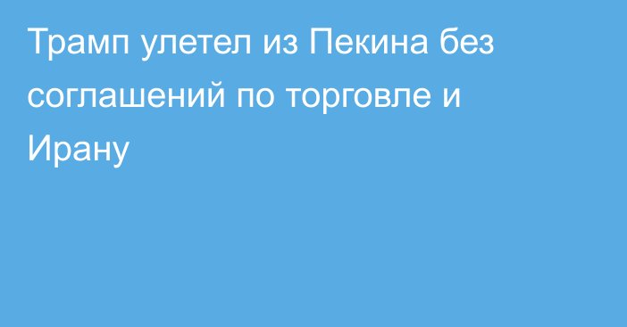 Трамп улетел из Пекина без соглашений по торговле и Ирану