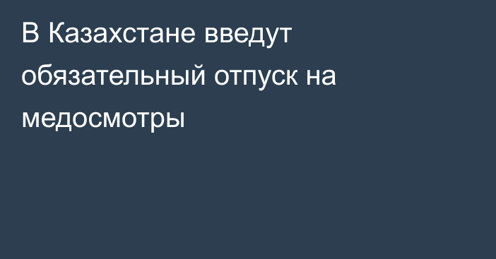 В Казахстане введут обязательный отпуск на медосмотры