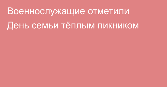 Военнослужащие отметили День семьи тёплым пикником
