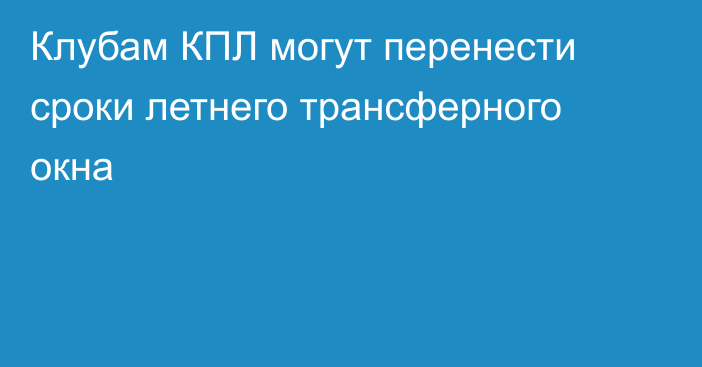 Клубам КПЛ могут перенести сроки летнего трансферного окна