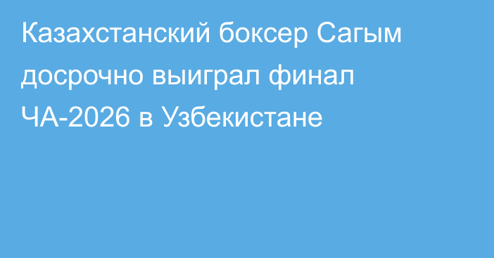 Казахстанский боксер Сагым досрочно выиграл финал ЧА-2026 в Узбекистане