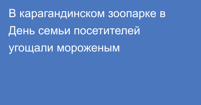В карагандинском зоопарке в День семьи посетителей угощали мороженым