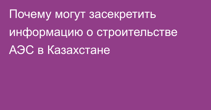 Почему могут засекретить информацию о строительстве АЭС в Казахстане
