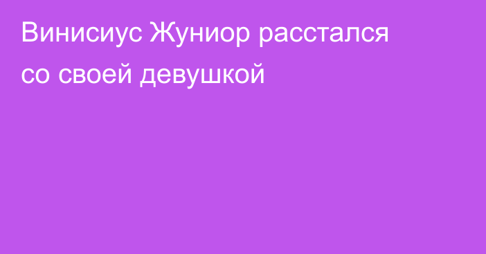 Винисиус Жуниор расстался со своей девушкой