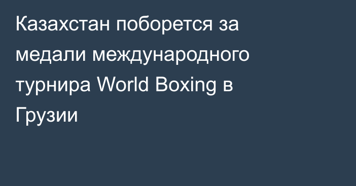 Казахстан поборется за медали международного турнира World Boxing в Грузии
