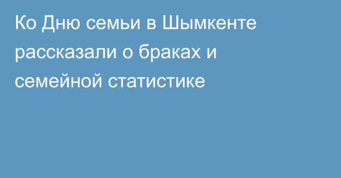 Ко Дню семьи в Шымкенте рассказали о браках и семейной статистике