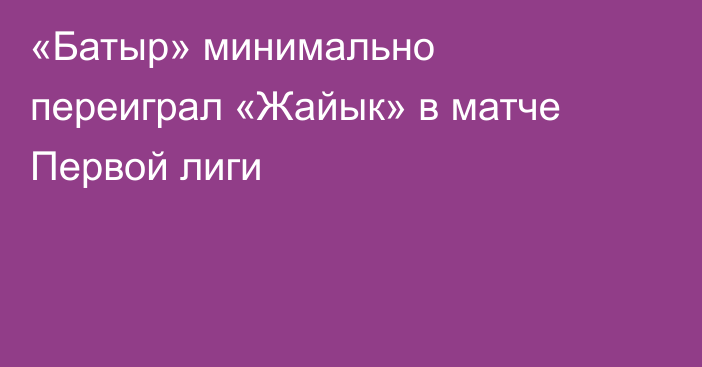 «Батыр» минимально переиграл «Жайык» в матче Первой лиги